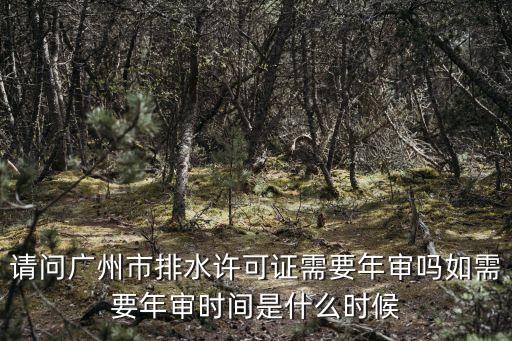 請問廣州市排水許可證需要年審嗎如需要年審時間是什么時候