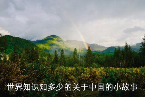 世界知識知多少的關(guān)于中國的小故事