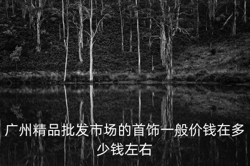 廣州精品批發(fā)市場的首飾一般價錢在多少錢左右
