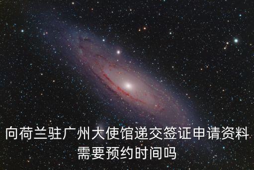 荷蘭簽證2017廣州，向荷蘭駐廣州大使館遞交簽證申請資料需要預約時間嗎