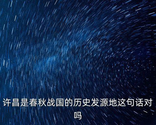 許昌是春秋戰(zhàn)國的歷史發(fā)源地這句話對嗎