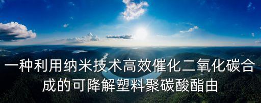 一種利用納米技術(shù)高效催化二氧化碳合成的可降解塑料聚碳酸酯由