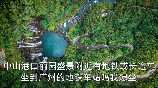中山港口麗園盛景附近有地鐵或長(zhǎng)途車坐到廣州的地鐵車站嗎我想坐