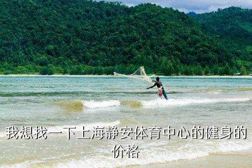 上海市電視臺靜安體育中心，我想找一下上海靜安體育中心的健身的價格