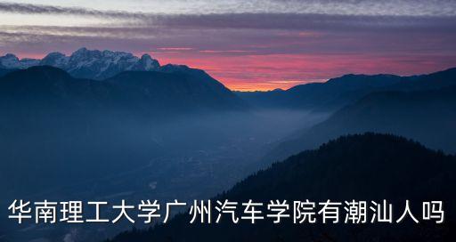 華南理工大學(xué)廣州汽車學(xué)院有潮汕人嗎