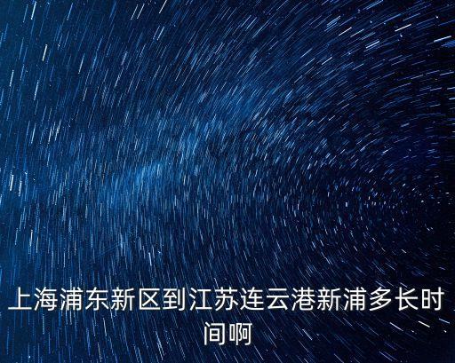 上海浦東新區(qū)到江蘇連云港新浦多長時(shí)間啊