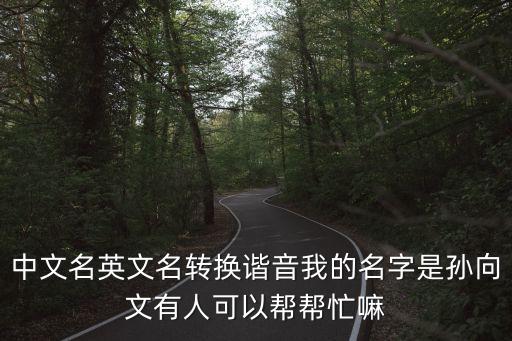 中文名英文名轉換諧音我的名字是孫向文有人可以幫幫忙嘛