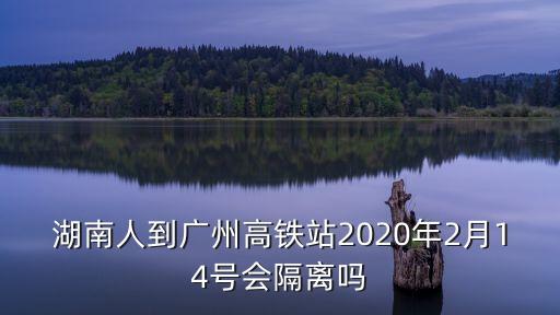 湖南人到廣州高鐵站2020年2月14號(hào)會(huì)隔離嗎