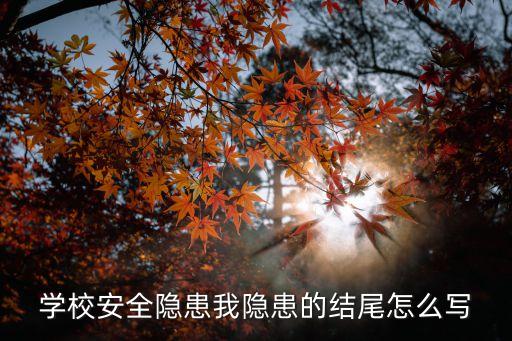 安全隱患怎么寫，學校安全隱患我隱患的結尾怎么寫