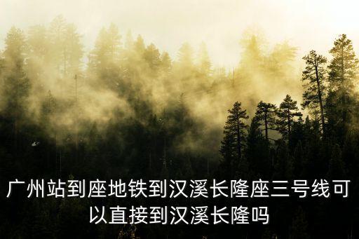 廣州站到座地鐵到漢溪長隆座三號線可以直接到漢溪長隆嗎