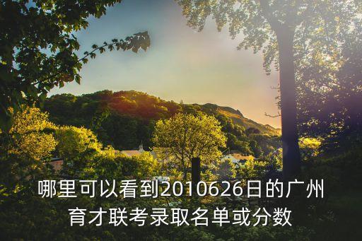 哪里可以看到2010626日的廣州育才聯(lián)考錄取名單或分?jǐn)?shù)