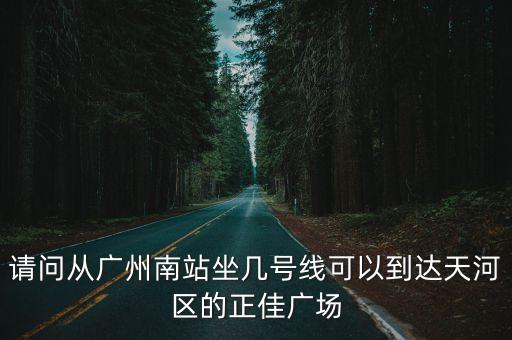 從廣州南站到廣州正佳廣場怎么坐地鐵，請(qǐng)問從廣州南站坐幾號(hào)線可以到達(dá)天河區(qū)的正佳廣場