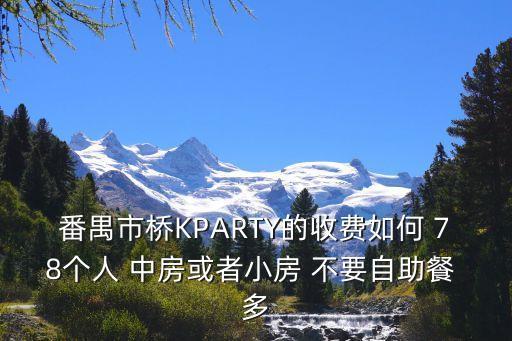 番禺市橋KPARTY的收費如何 78個人 中房或者小房 不要自助餐 多