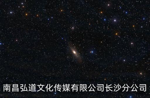 南昌弘道文化傳媒有限公司長(zhǎng)沙分公司
