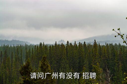 請(qǐng)問廣州有沒有 招聘