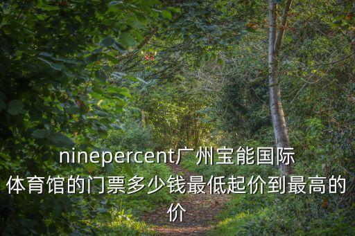 ninepercent廣州寶能國際體育館的門票多少錢最低起價到最高的價