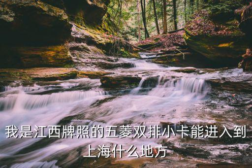 五菱小卡上海市區，我是江西牌照的五菱雙排小卡能進入到上海什么地方