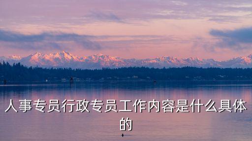 行政專員工作內(nèi)容，人事專員行政專員工作內(nèi)容是什么具體的