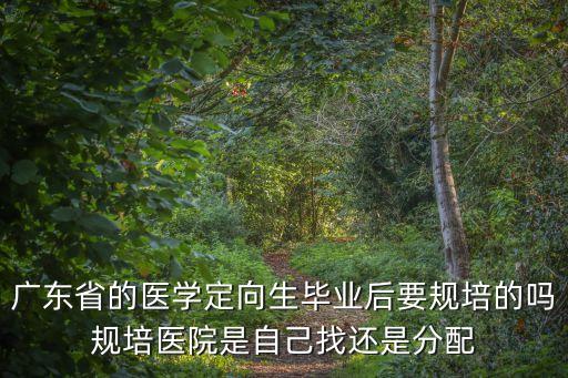 廣東省的醫學定向生畢業后要規培的嗎規培醫院是自己找還是分配