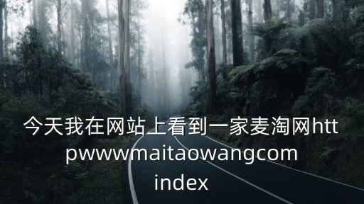 今天我在網站上看到一家麥淘網httpwwwmaitaowangcomindex