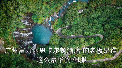 廣州富力麗思卡爾頓酒店 的老板是誰(shuí) 這么豪華的 佩服