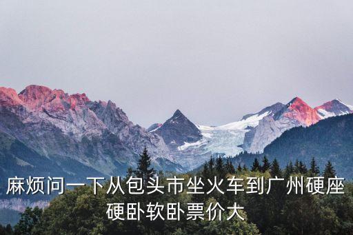 麻煩問一下從包頭市坐火車到廣州硬座硬臥軟臥票價大
