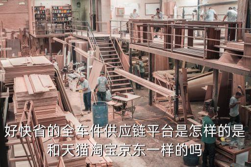 好快省，好快省的全車件供應(yīng)鏈平臺是怎樣的是和天貓?zhí)詫毦〇|一樣的嗎