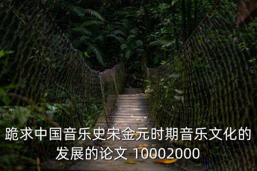 中國音樂史論文，跪求中國音樂史宋金元時期音樂文化的發展的論文 10002000