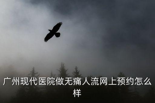廣州線上會(huì)診，廣州現(xiàn)代醫(yī)院做無(wú)痛人流網(wǎng)上預(yù)約怎么樣