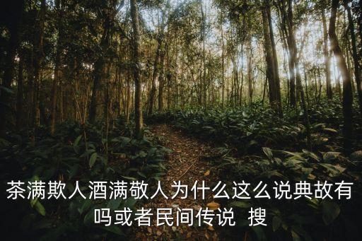 茶滿欺人酒滿敬人為什么這么說典故有嗎或者民間傳說  搜