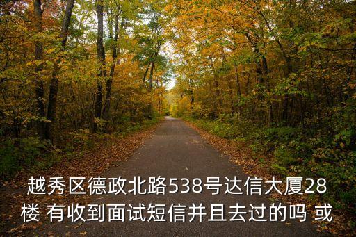 越秀區德政北路538號達信大廈28樓 有收到面試短信并且去過的嗎 或
