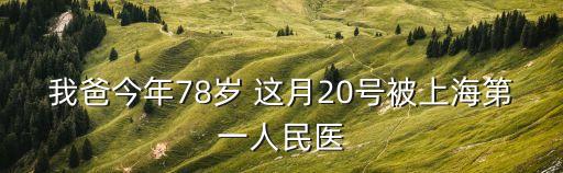 我爸今年78歲 這月20號被上海第一人民醫(yī)