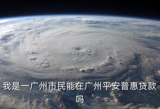 我是一廣州市民能在廣州平安普惠貸款嗎