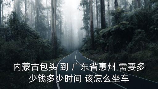 內(nèi)蒙古包頭 到 廣東省惠州 需要多少錢多少時間 該怎么坐車