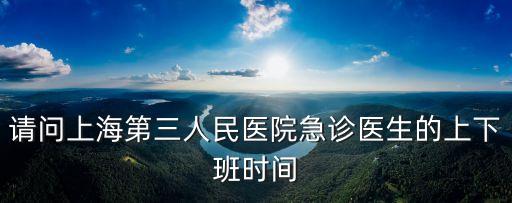 請問上海第三人民醫院急診醫生的上下班時間