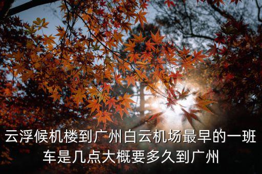 云浮候機(jī)樓到廣州白云機(jī)場最早的一班車是幾點(diǎn)大概要多久到廣州