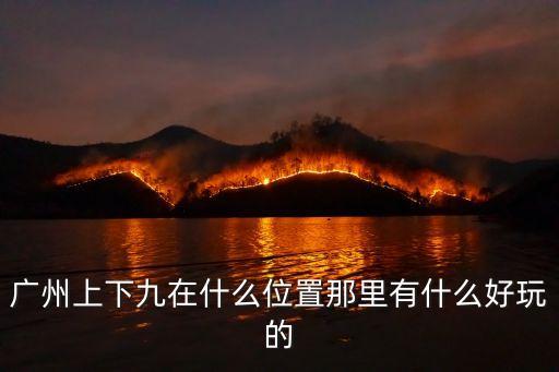 上下九與廣州其他步行街相比 特色在哪，廣州上下九在什么位置那里有什么好玩的
