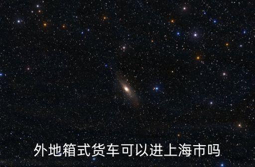 外地箱式貨車可以進上海市嗎
