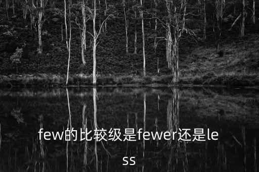 few的比較級是fewer還是less