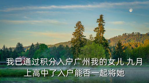 我已通過積分入戶廣州我的女兒 九月上高中了入戶能否一起將她
