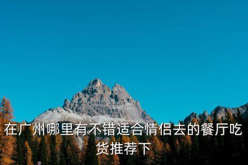 在廣州哪里有不錯適合情侶去的餐廳吃貨推薦下