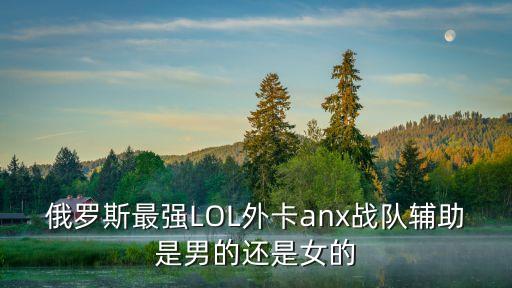 俄羅斯最強LOL外卡anx戰隊輔助是男的還是女的