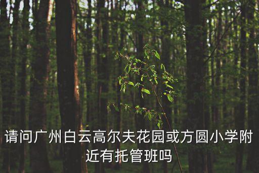 請問廣州白云高爾夫花園或方圓小學附近有托管班嗎