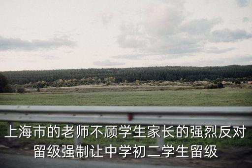 上海市的老師不顧學(xué)生家長(zhǎng)的強(qiáng)烈反對(duì)留級(jí)強(qiáng)制讓中學(xué)初二學(xué)生留級(jí)