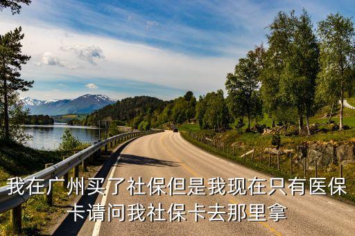 我在廣州買了社保但是我現在只有醫保卡請問我社保卡去那里拿