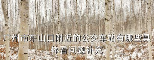 廣州東山店車站，廣州市東山口附近的公交車站有哪些具體看問題補充