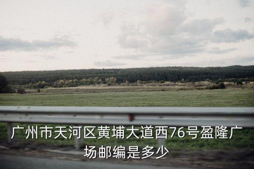 廣州市天河區黃埔大道西76號盈隆廣場郵編是多少