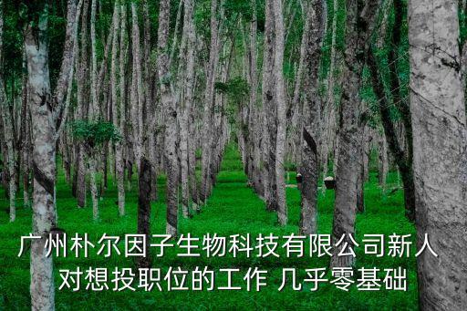 廣州樸爾因子生物科技有限公司新人 對想投職位的工作 幾乎零基礎(chǔ)