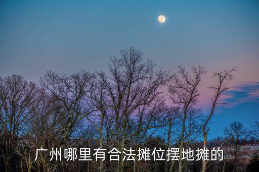 廣州哪里有合法攤位擺地攤的