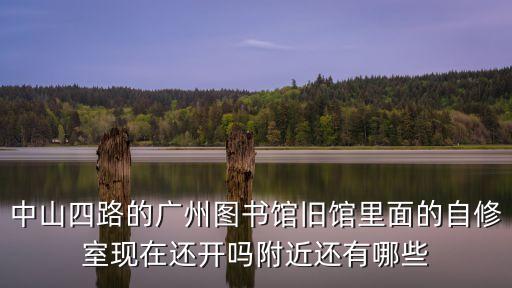 中山四路的廣州圖書館舊館里面的自修室現(xiàn)在還開嗎附近還有哪些